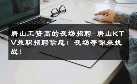 唐山工资高的夜场招聘-唐山KTV兼职招聘信息：夜场等你来挑战！