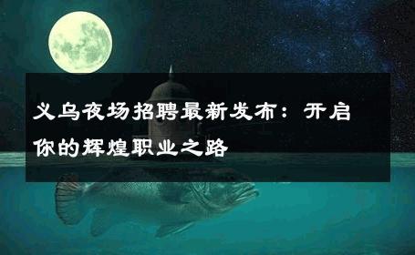 义乌夜场招聘最新发布：开启你的辉煌职业之路