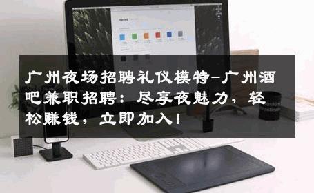 广州夜场招聘礼仪模特-广州酒吧兼职招聘：尽享夜魅力，轻松赚钱，立即加入！