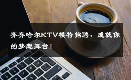 齐齐哈尔KTV模特招聘，成就你的梦想舞台！