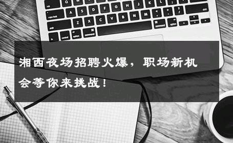 湘西夜场招聘火爆，职场新机会等你来挑战！