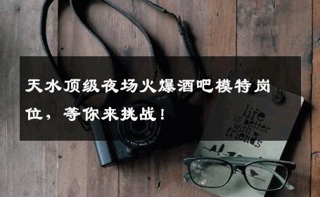 天水顶级夜场火爆酒吧模特岗位，等你来挑战！