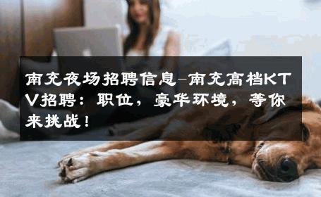 南充夜场招聘信息-南充高档KTV招聘：职位，豪华环境，等你来挑战！