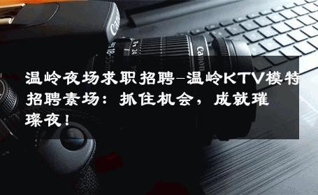 温岭夜场求职招聘-温岭KTV模特招聘素场：抓住机会，成就璀璨夜！