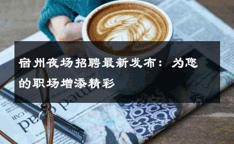 宿州夜场招聘最新发布：为您的职场增添精彩