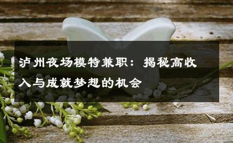 泸州夜场模特兼职：揭秘高收入与成就梦想的机会