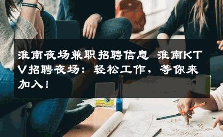 淮南夜场兼职招聘信息-淮南KTV招聘夜场：轻松工作，等你来加入！
