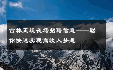 吉林正规夜场招聘信息——助你快速实现高收入梦想