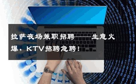 拉萨夜场兼职招聘——生意火爆，KTV招聘急聘！