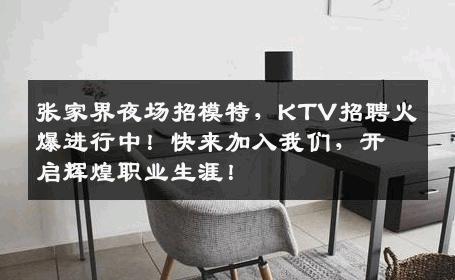 张家界夜场招模特，KTV招聘火爆进行中！快来加入我们，开启辉煌职业生涯！