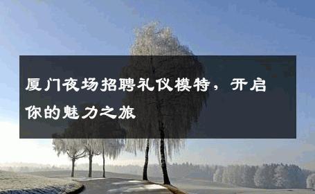 厦门夜场招聘礼仪模特，开启你的魅力之旅