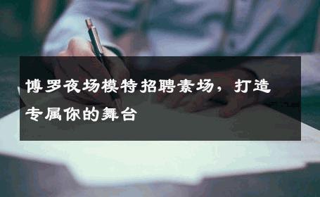 博罗夜场模特招聘素场，打造专属你的舞台