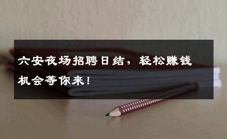 六安夜场招聘日结，轻松赚钱机会等你来！