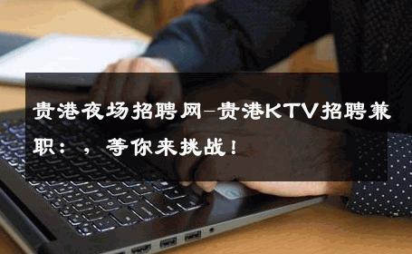 贵港夜场招聘网-贵港KTV招聘兼职：，等你来挑战！