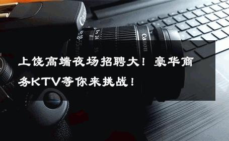 上饶高端夜场招聘大！豪华商务KTV等你来挑战！