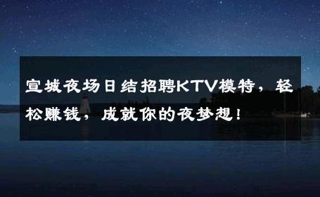 宣城夜场日结招聘KTV模特，轻松赚钱，成就你的夜梦想！