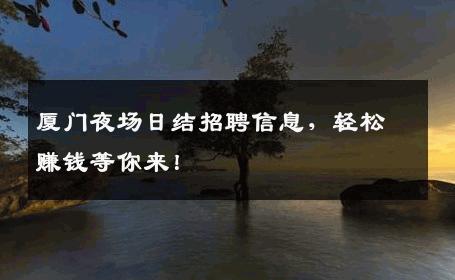 厦门夜场日结招聘信息，轻松赚钱等你来！