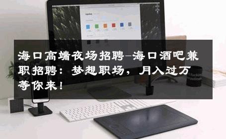 海口高端夜场招聘-海口酒吧兼职招聘：梦想职场，月入过万等你来！