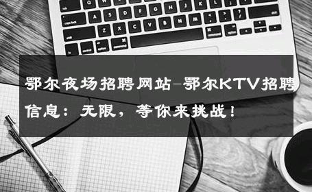 鄂尔夜场招聘网站-鄂尔KTV招聘信息：无限，等你来挑战！