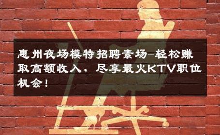 惠州夜场模特招聘素场-轻松赚取高额收入，尽享最火KTV职位机会！
