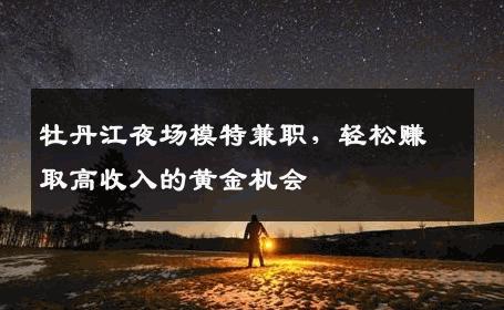 牡丹江夜场模特兼职，轻松赚取高收入的黄金机会