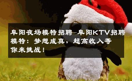 阜阳夜场模特招聘-阜阳KTV招聘模特：梦想成真，超高收入等你来挑战！