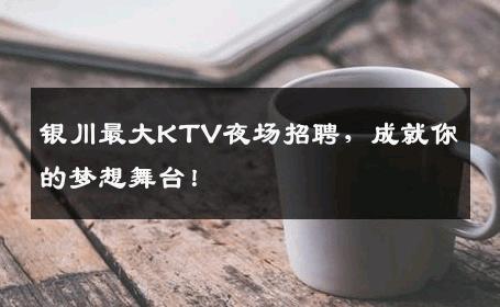 银川最大KTV夜场招聘，成就你的梦想舞台！