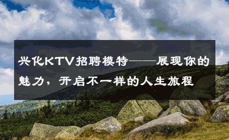 兴化KTV招聘模特——展现你的魅力，开启不一样的人生旅程