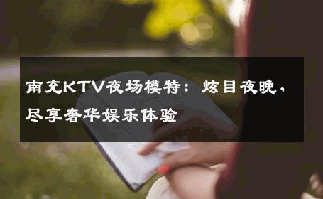 南充KTV夜场模特：炫目夜晚，尽享奢华娱乐体验