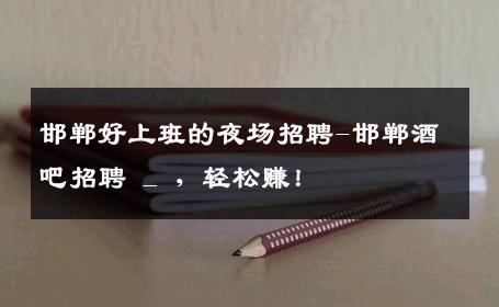 邯郸好上班的夜场招聘-邯郸酒吧招聘 _ ，轻松赚！