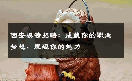 西安模特招聘：成就你的职业梦想，展现你的魅力