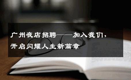 广州夜店招聘——加入我们，开启闪耀人生新篇章