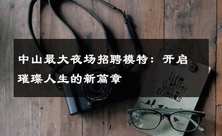 中山最大夜场招聘模特：开启璀璨人生的新篇章
