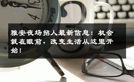 雅安夜场招人最新信息：机会就在眼前，改变生活从这里开始！