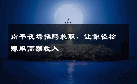 南平夜场招聘兼职，让你轻松赚取高额收入