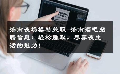 济南夜场模特兼职-济南酒吧招聘信息：轻松赚取，尽享夜生活的魅力！