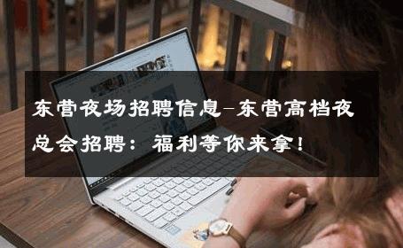 东营夜场招聘信息-东营高档夜总会招聘：福利等你来拿！