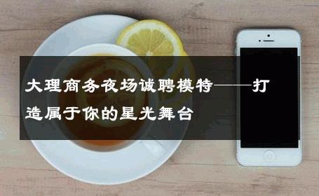 大理商务夜场诚聘模特——打造属于你的星光舞台