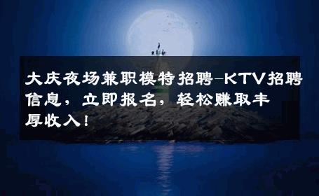 大庆夜场兼职模特招聘-KTV招聘信息，立即报名，轻松赚取丰厚收入！