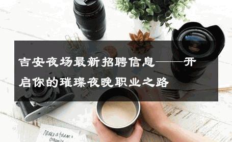 吉安夜场最新招聘信息——开启你的璀璨夜晚职业之路