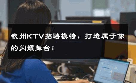 钦州KTV招聘模特，打造属于你的闪耀舞台！