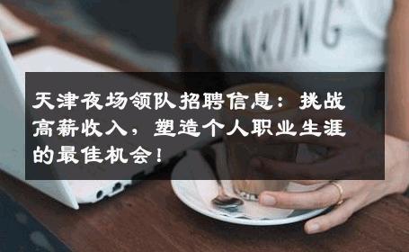 天津夜场领队招聘信息：挑战高薪收入，塑造个人职业生涯的最佳机会！