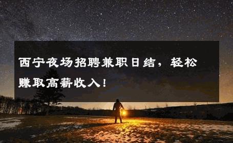 西宁夜场招聘兼职日结，轻松赚取高薪收入！