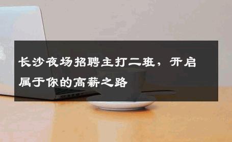 长沙夜场招聘主打二班，开启属于你的高薪之路