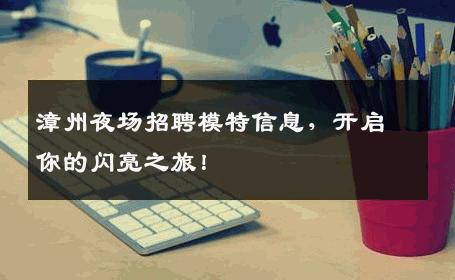 漳州夜场招聘模特信息，开启你的闪亮之旅！