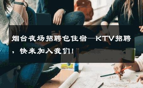 烟台夜场招聘包住宿—KTV招聘，快来加入我们！