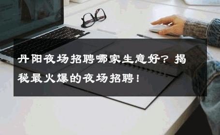 丹阳夜场招聘哪家生意好？揭秘最火爆的夜场招聘！