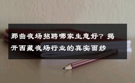 那曲夜场招聘哪家生意好？揭开西藏夜场行业的真实面纱