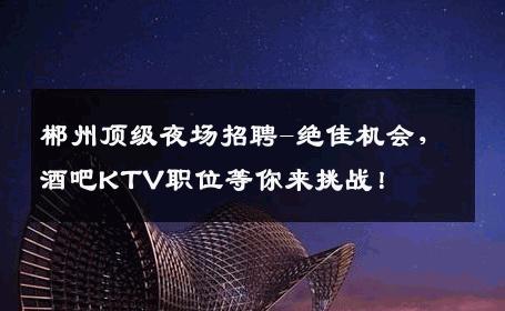 郴州顶级夜场招聘-绝佳机会，酒吧KTV职位等你来挑战！