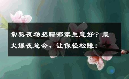 常熟夜场招聘哪家生意好？最火爆夜总会，让你轻松赚！